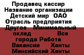 Продавец-кассир › Название организации ­ Детский мир, ОАО › Отрасль предприятия ­ Другое › Минимальный оклад ­ 30 000 - Все города Работа » Вакансии   . Ханты-Мансийский,Ханты-Мансийск г.